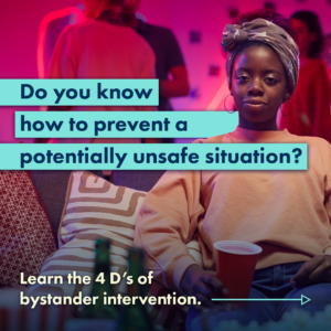 a college-aged African American female sits on a couch during a house party and holds a red cup with text that says 'Do you know how to prevent a potentially unsafe situation? Learn the 4 D's of bystander intervention.' 