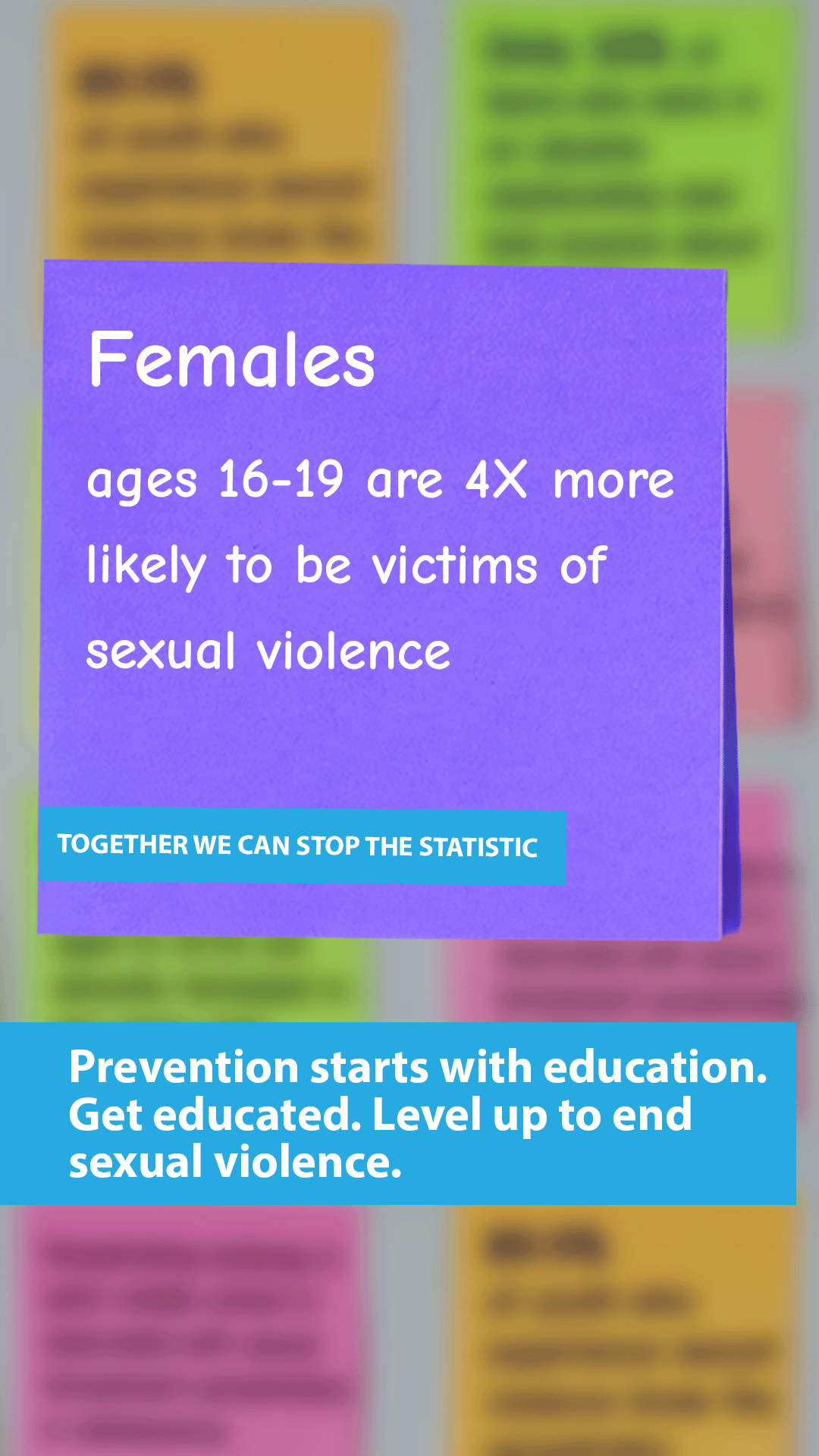 image with blurred sticky notes and text that says 'Females ages 16-19 are 4x more likely to be victims of sexual violence. Together we can stop the statistic. Prevention starts with education. Get educated. Level up to end sexual violence.'